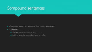 Compound sentences
 Compound sentences have more than one subject or verb.
 EXAMPLES:
 The boy jumped and the girl sang.
 I did not go to the concert but I went to the fair.
 