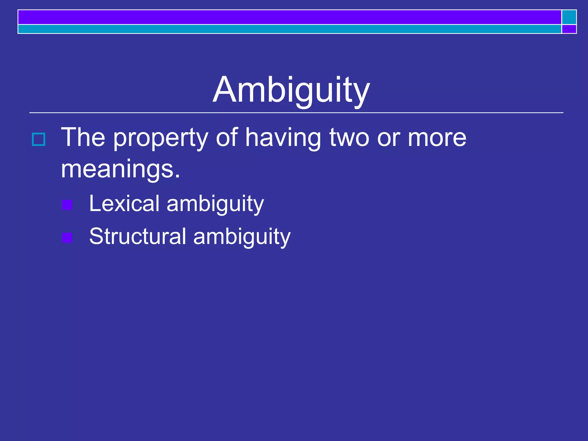 Ambiguity
 The property of having two or more
meanings.
 Lexical ambiguity
 Structural ambiguity
 