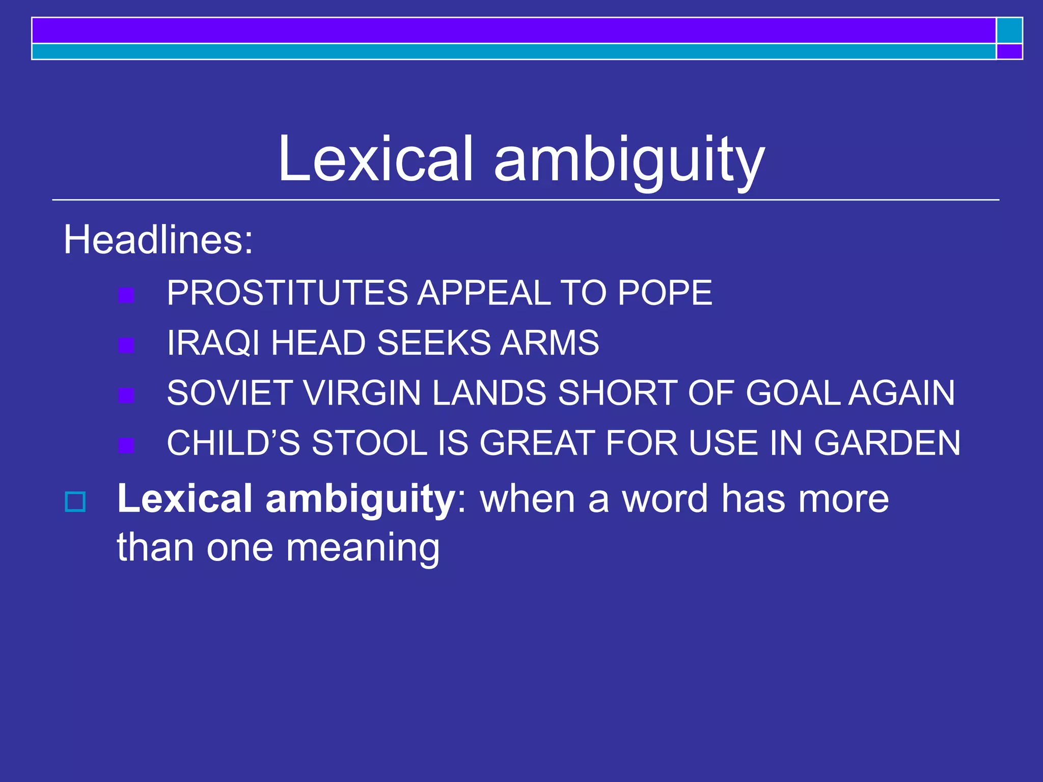 Lexical ambiguity
Headlines:
 PROSTITUTES APPEAL TO POPE
 IRAQI HEAD SEEKS ARMS
 SOVIET VIRGIN LANDS SHORT OF GOAL AGAIN
 CHILD’S STOOL IS GREAT FOR USE IN GARDEN
 Lexical ambiguity: when a word has more
than one meaning
 