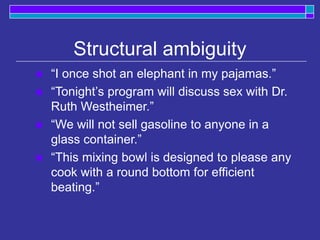 Structural ambiguity
 “I once shot an elephant in my pajamas.”
 “Tonight’s program will discuss sex with Dr.
Ruth Westheimer.”
 “We will not sell gasoline to anyone in a
glass container.”
 “This mixing bowl is designed to please any
cook with a round bottom for efficient
beating.”
 