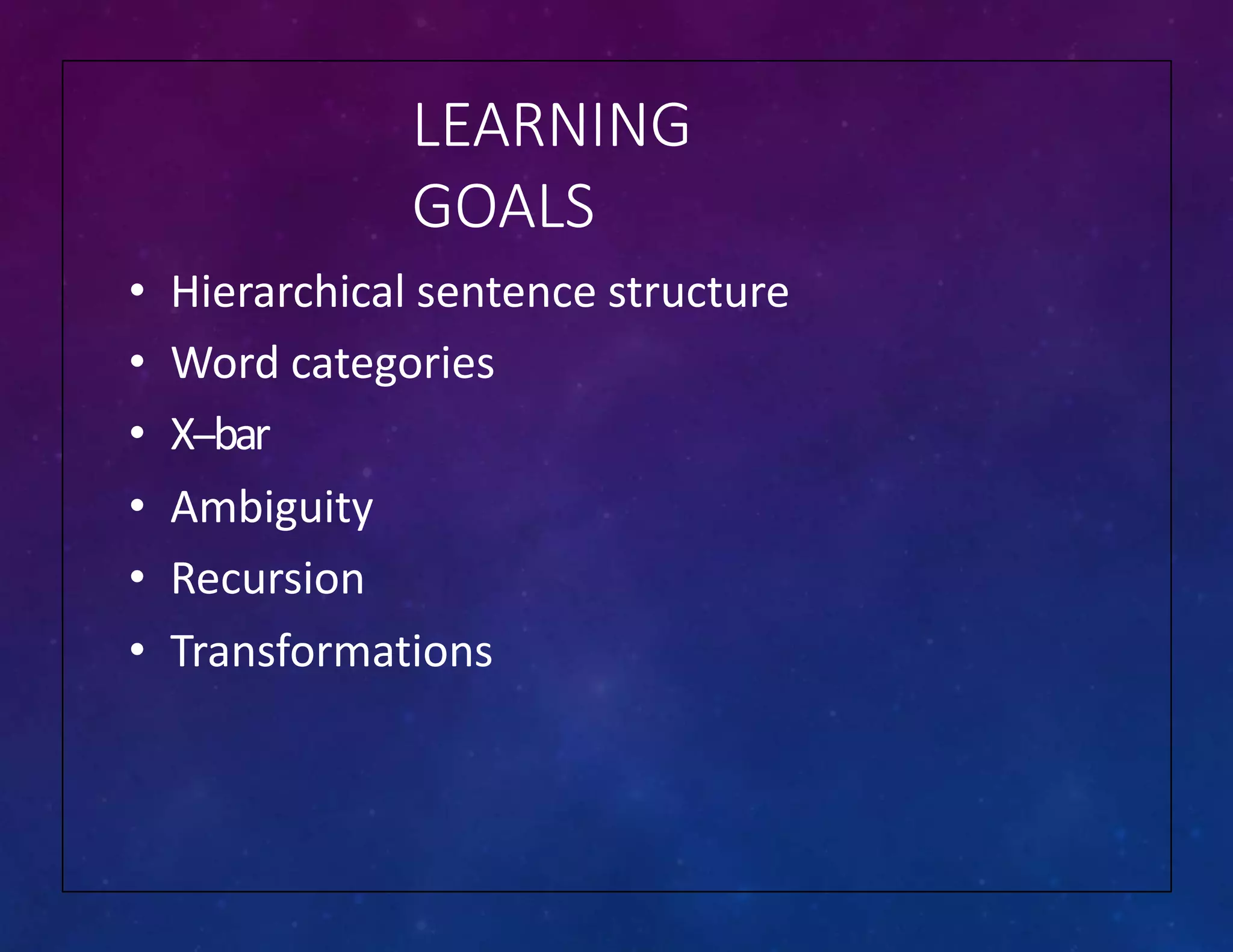 LEARNING
GOALS
• Hierarchical sentence structure
• Word categories
• X-‐bar
• Ambiguity
• Recursion
• Transformations
 