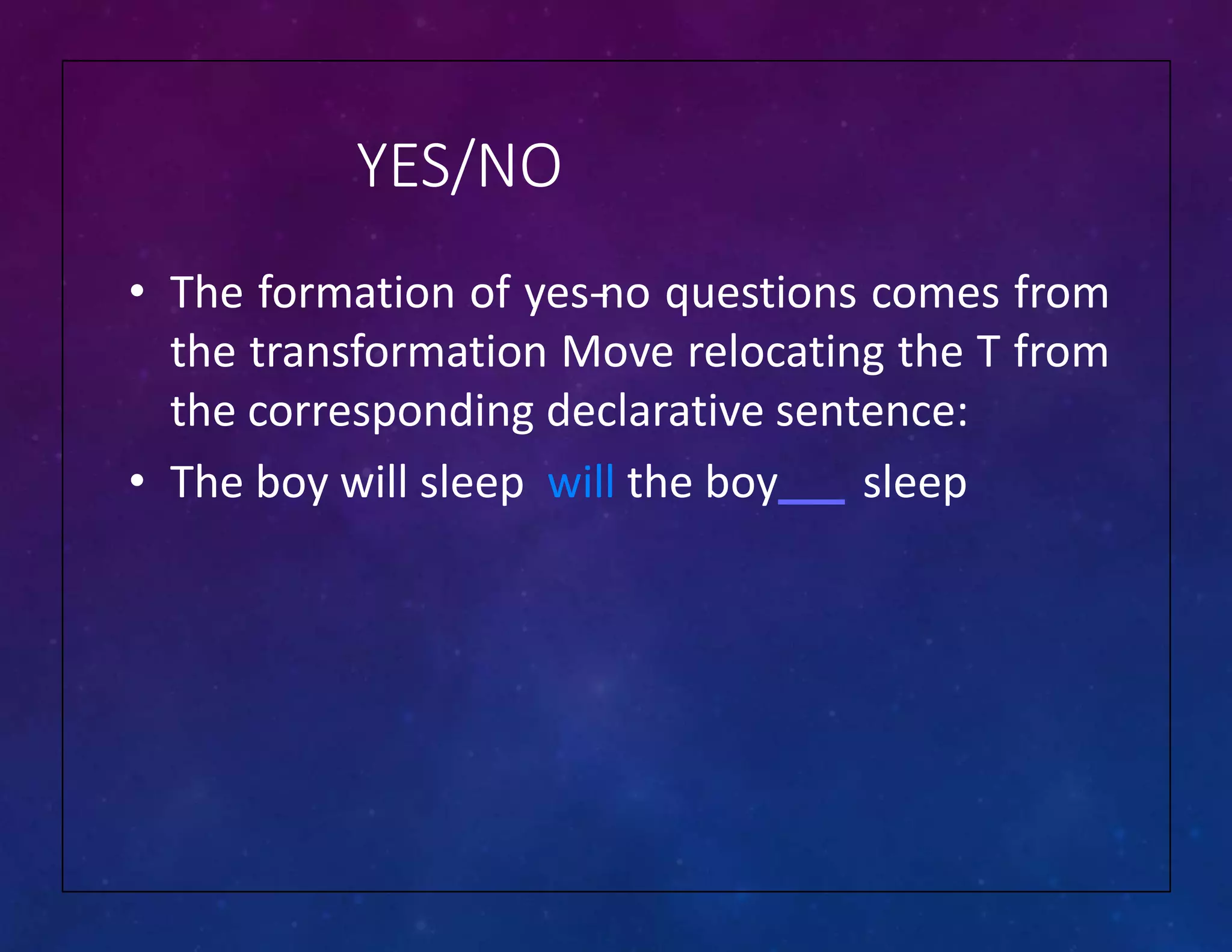 YES/NO
• The formation of yes-
‐
no questions comes from
the transformation Move relocating the T from
the corresponding declarative sentence:
• The boy will sleep will the boy sleep
 