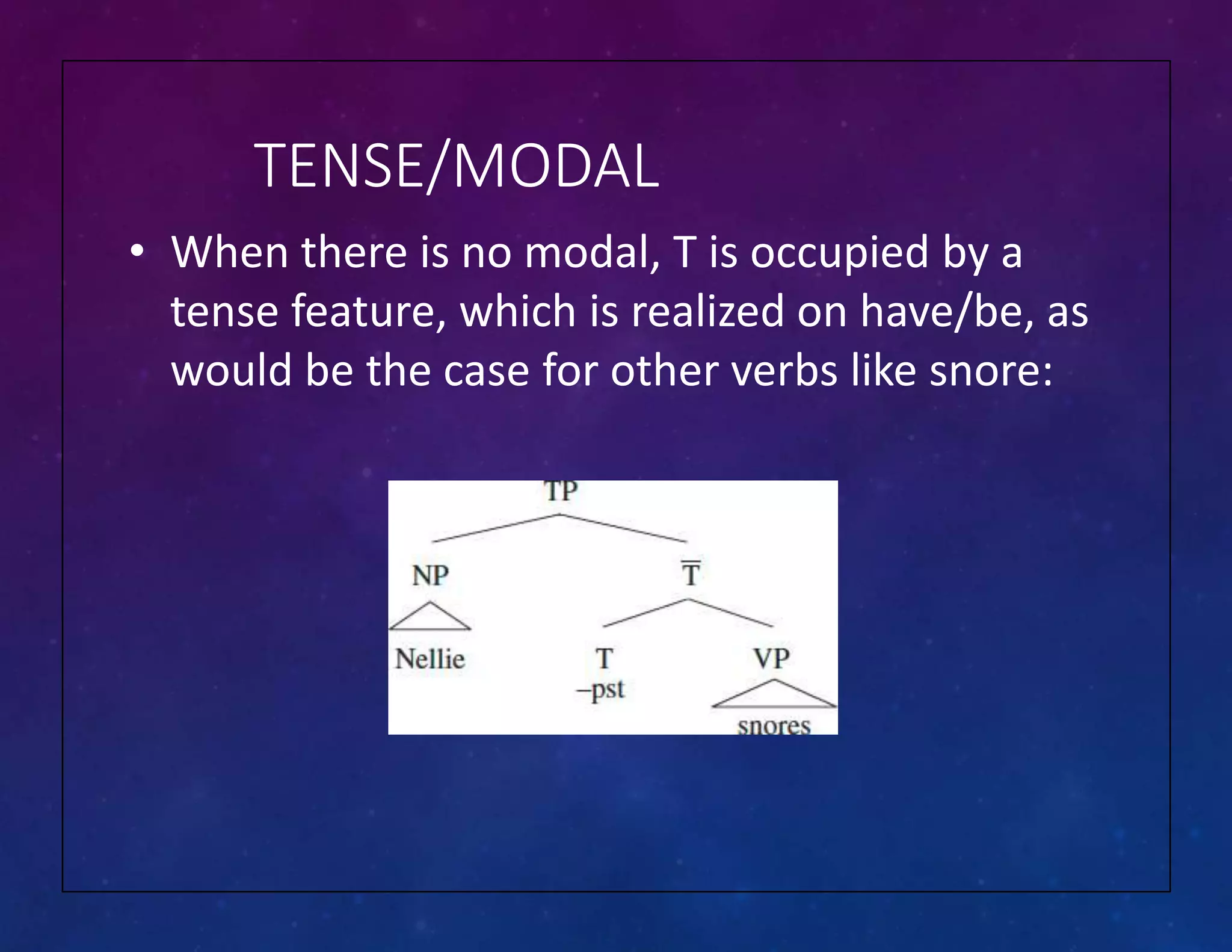 TENSE/MODAL
• When there is no modal, T is occupied by a
tense feature, which is realized on have/be, as
would be the case for other verbs like snore:
 