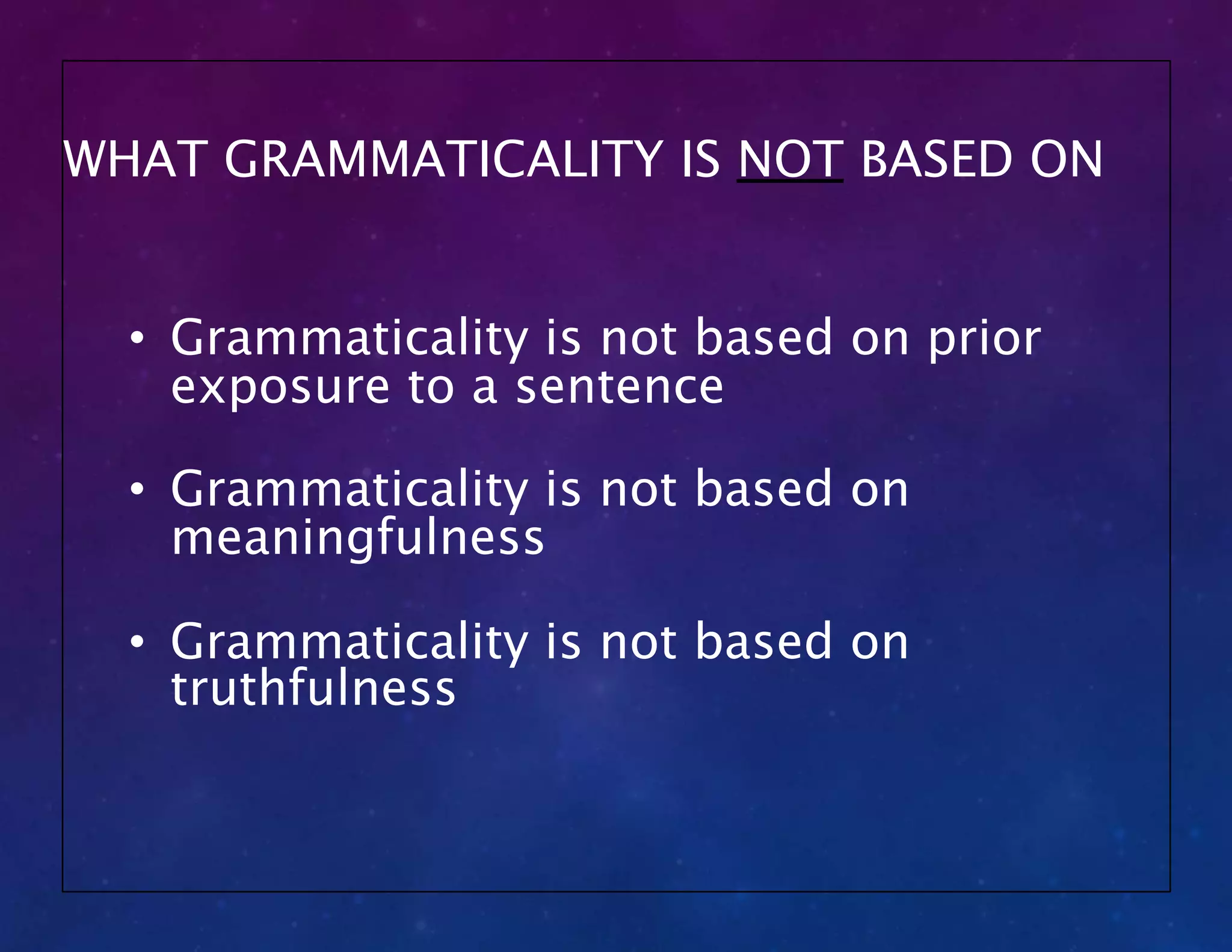 WHAT GRAMMATICALITY IS NOT BASED ON
• Grammaticality is not based on prior
exposure to a sentence
• Grammaticality is not based on
meaningfulness
• Grammaticality is not based on
truthfulness
 