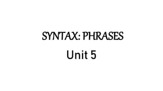 SYNTAX: PHRASES
Unit 5
 