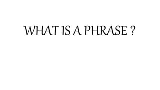 WHAT IS A PHRASE ?
 