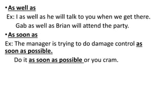 •As well as
Ex: I as well as he will talk to you when we get there.
Gab as well as Brian will attend the party.
•As soon as
Ex: The manager is trying to do damage control as
soon as possible.
Do it as soon as possible or you cram.
 