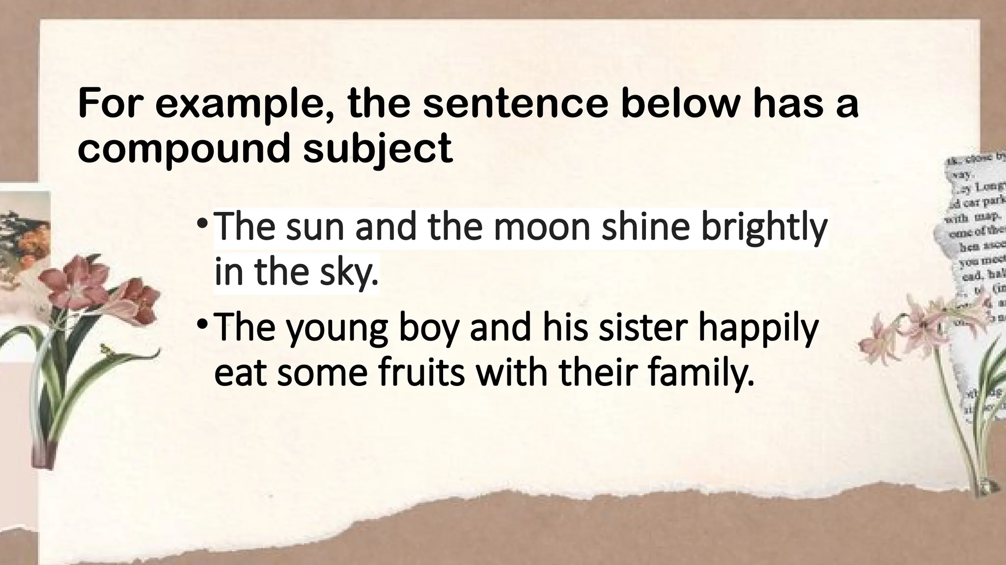 For example, the sentence below has a
compound subject
•The sun and the moon shine brightly
in the sky.
•The young boy and his sister happily
eat some fruits with their family.
 
