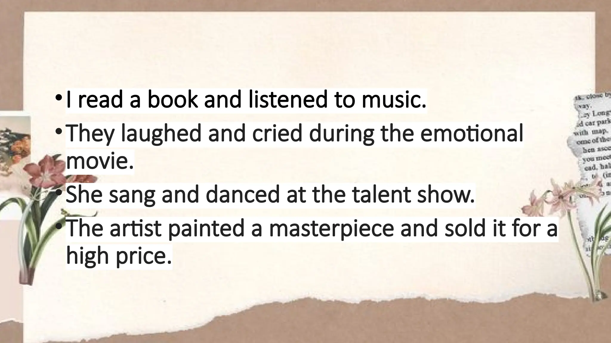 •I read a book and listened to music.
•They laughed and cried during the emotional
movie.
•She sang and danced at the talent show.
•The artist painted a masterpiece and sold it for a
high price.
 