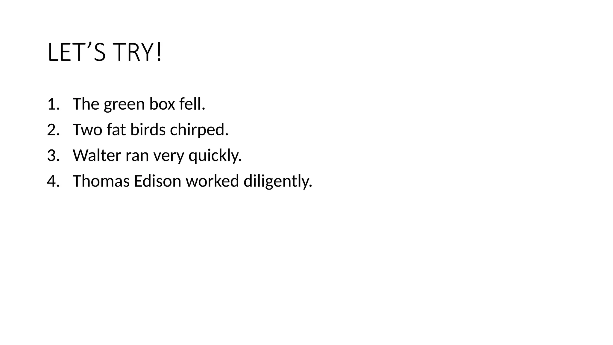 LET’S TRY!
1. The green box fell.
2. Two fat birds chirped.
3. Walter ran very quickly.
4. Thomas Edison worked diligently.
 
