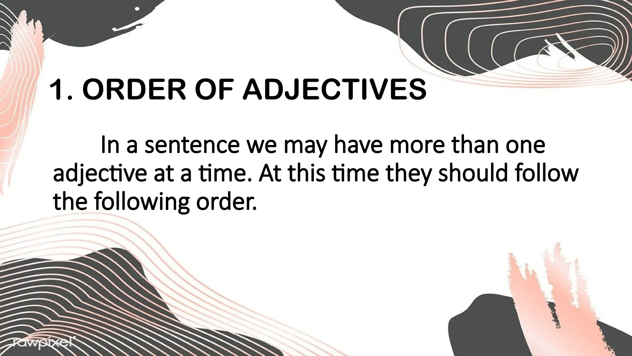 1. ORDER OF ADJECTIVES
In a sentence we may have more than one
adjective at a time. At this time they should follow
the following order.
 