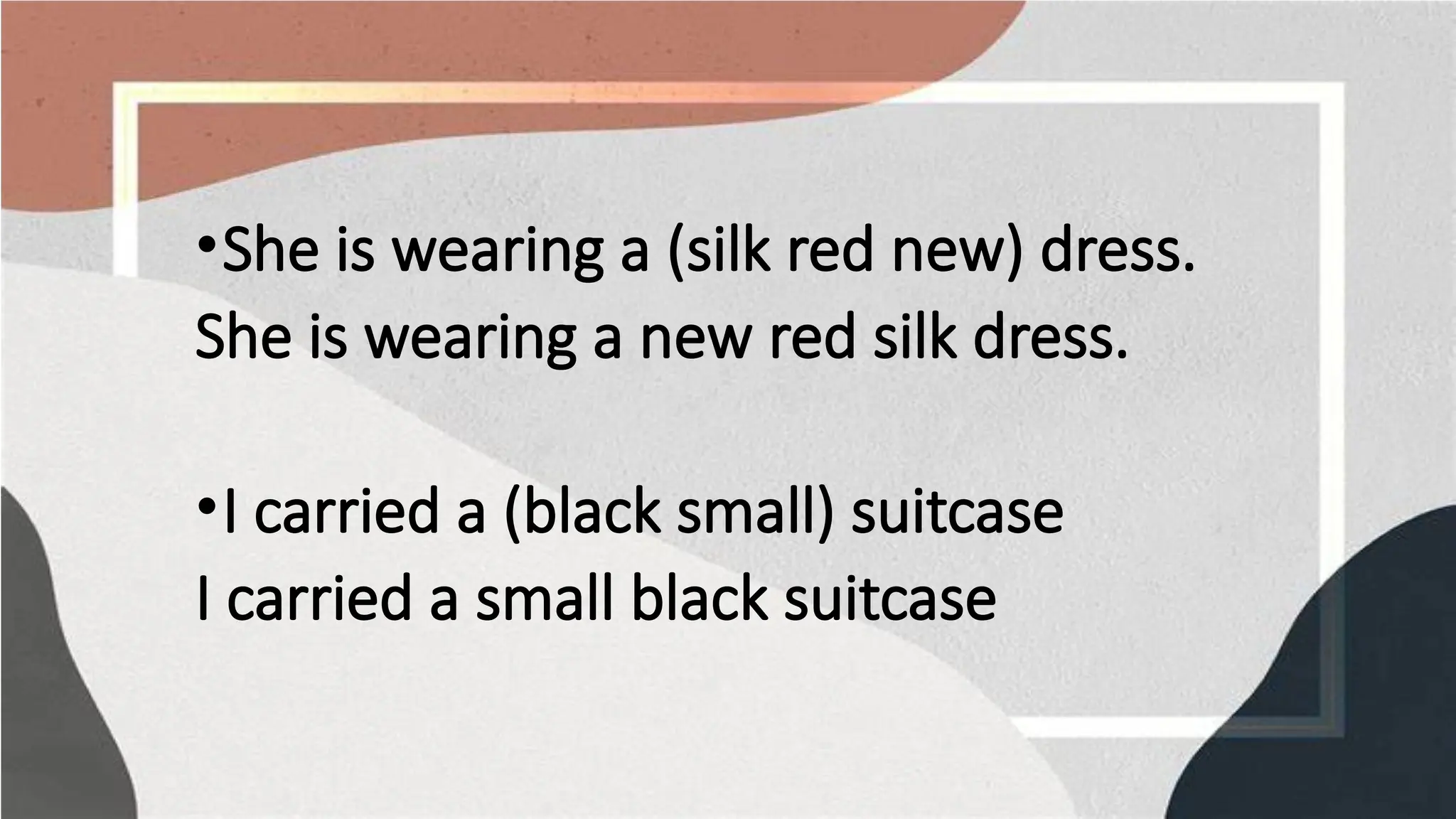 •She is wearing a (silk red new) dress.
She is wearing a new red silk dress.
•I carried a (black small) suitcase
I carried a small black suitcase
 