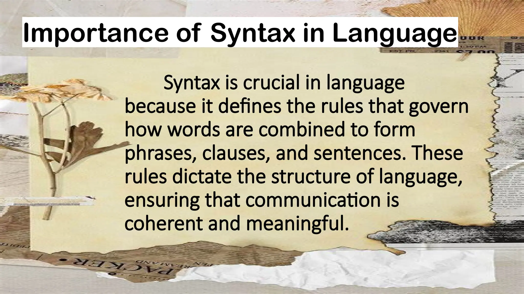 Importance of Syntax in Language
Syntax is crucial in language
because it defines the rules that govern
how words are combined to form
phrases, clauses, and sentences. These
rules dictate the structure of language,
ensuring that communication is
coherent and meaningful.
 
