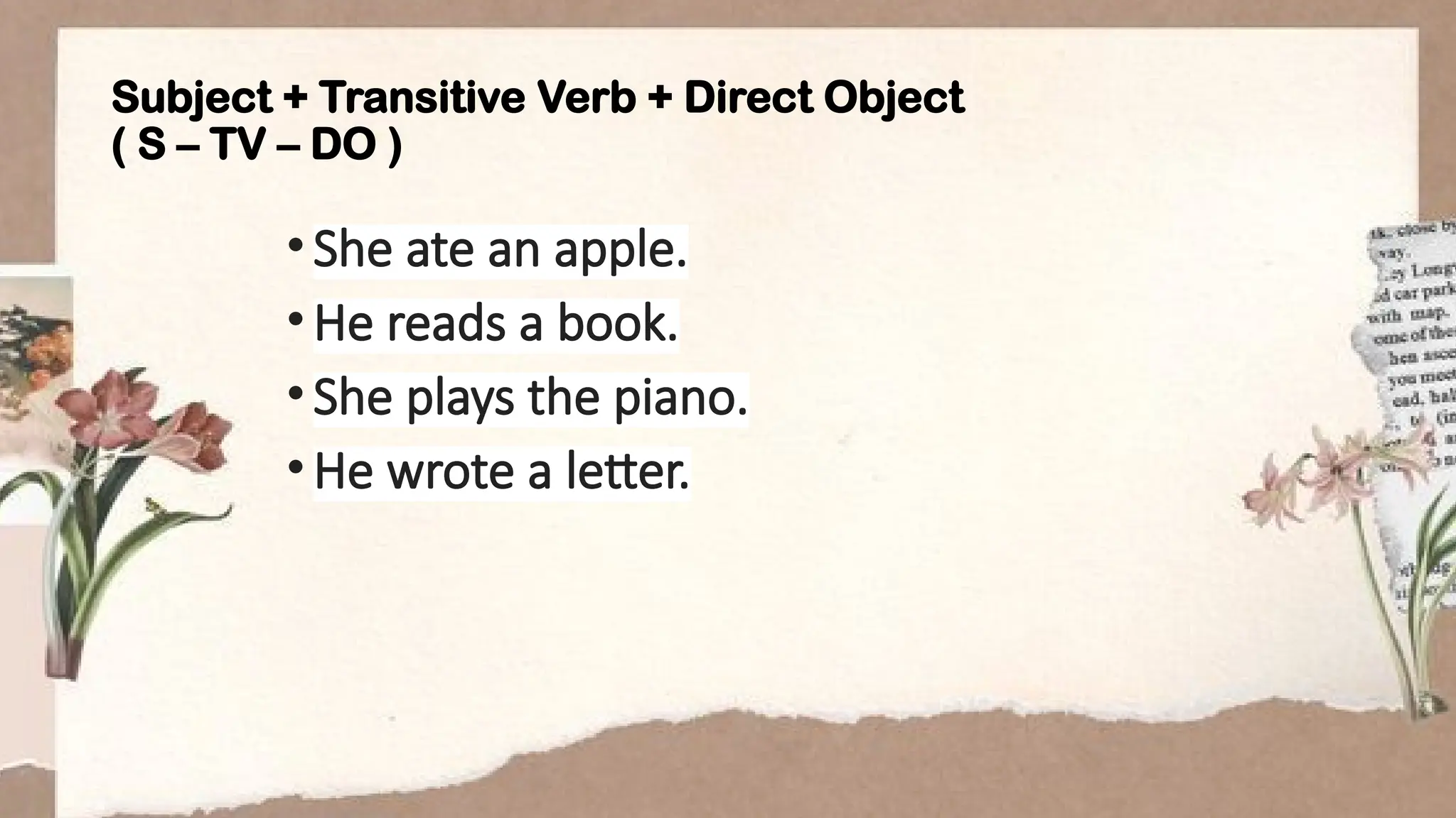 Subject + Transitive Verb + Direct Object
( S – TV – DO )
•She ate an apple.
•He reads a book.
•She plays the piano.
•He wrote a letter.
 