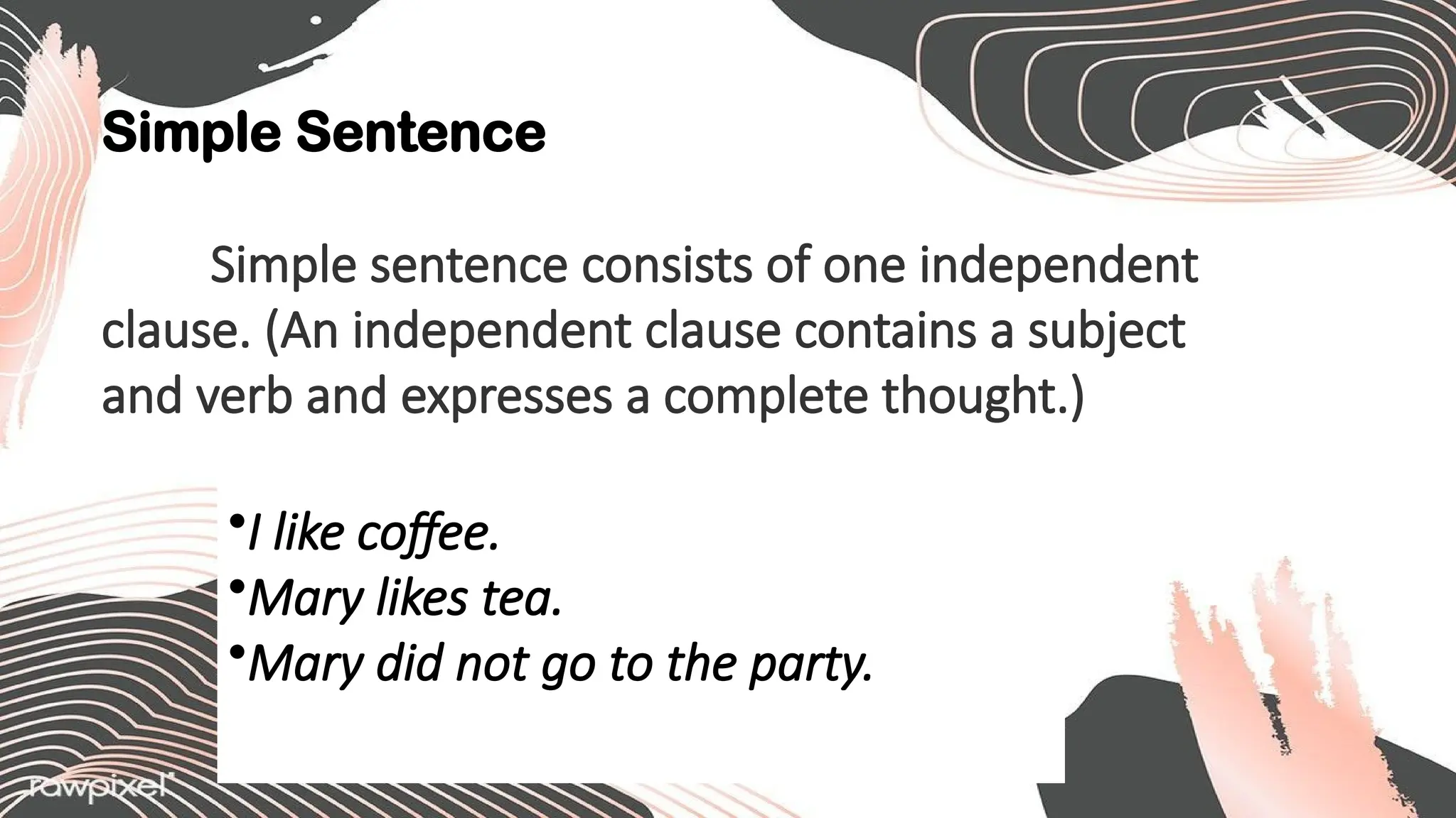 Simple Sentence
Simple sentence consists of one independent
clause. (An independent clause contains a subject
and verb and expresses a complete thought.)
•I like coffee.
•Mary likes tea.
•Mary did not go to the party.
 