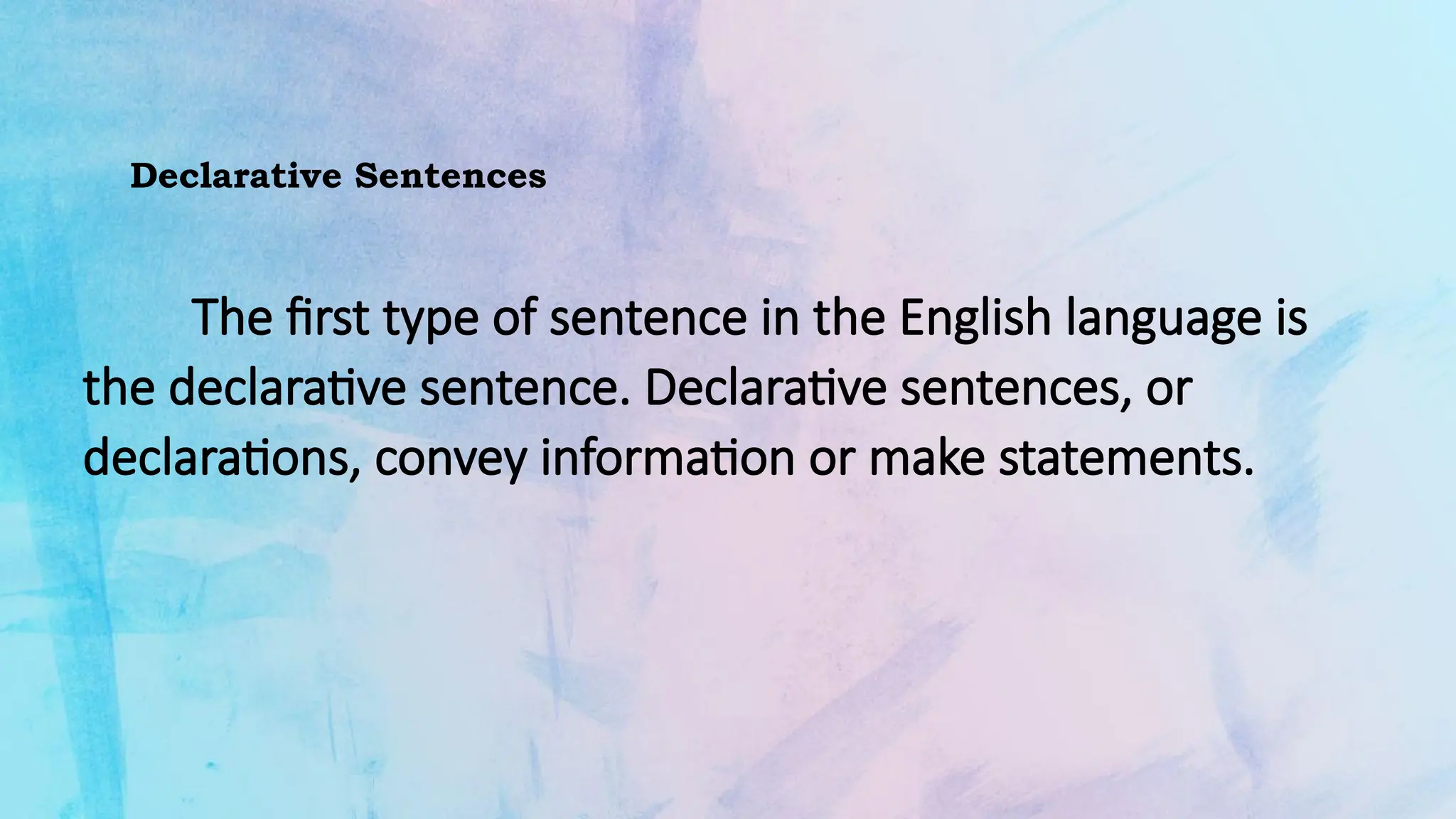 Declarative Sentences
The first type of sentence in the English language is
the declarative sentence. Declarative sentences, or
declarations, convey information or make statements.
 