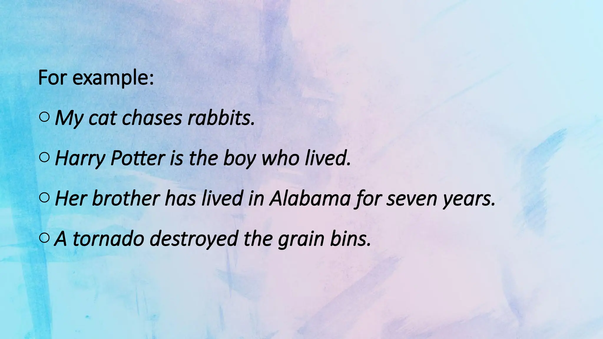 For example:
o My cat chases rabbits.
o Harry Potter is the boy who lived.
o Her brother has lived in Alabama for seven years.
o A tornado destroyed the grain bins.
 