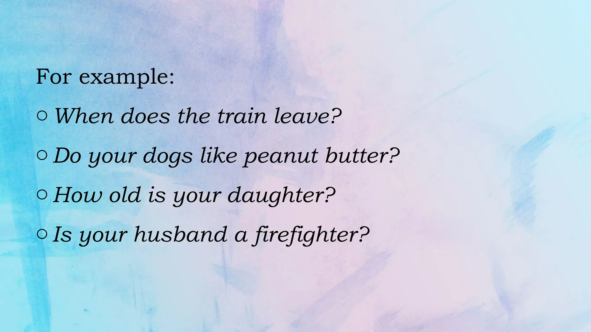 For example:
o When does the train leave?
o Do your dogs like peanut butter?
o How old is your daughter?
o Is your husband a firefighter?
 