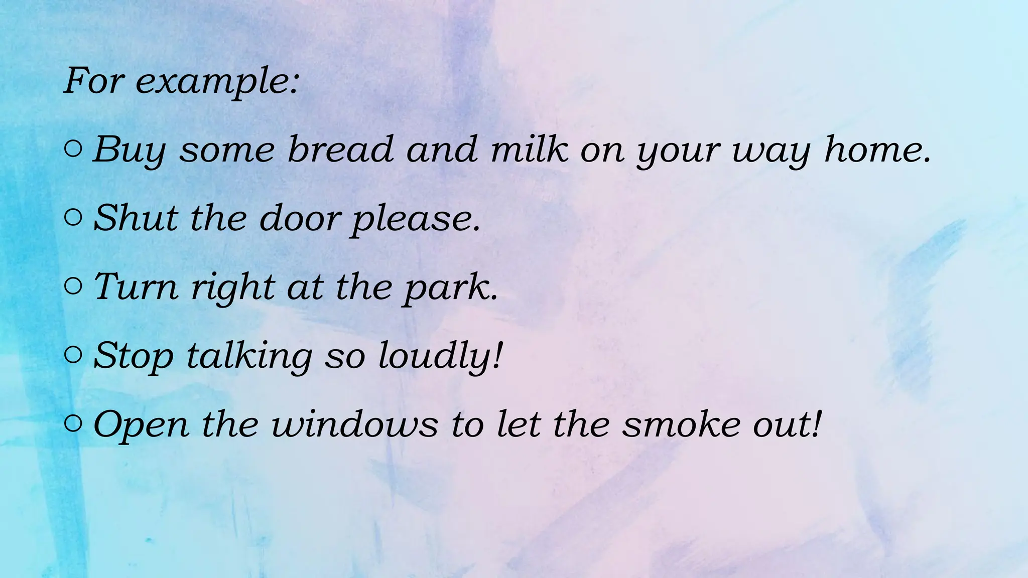For example:
o Buy some bread and milk on your way home.
o Shut the door please.
o Turn right at the park.
o Stop talking so loudly!
o Open the windows to let the smoke out!
 