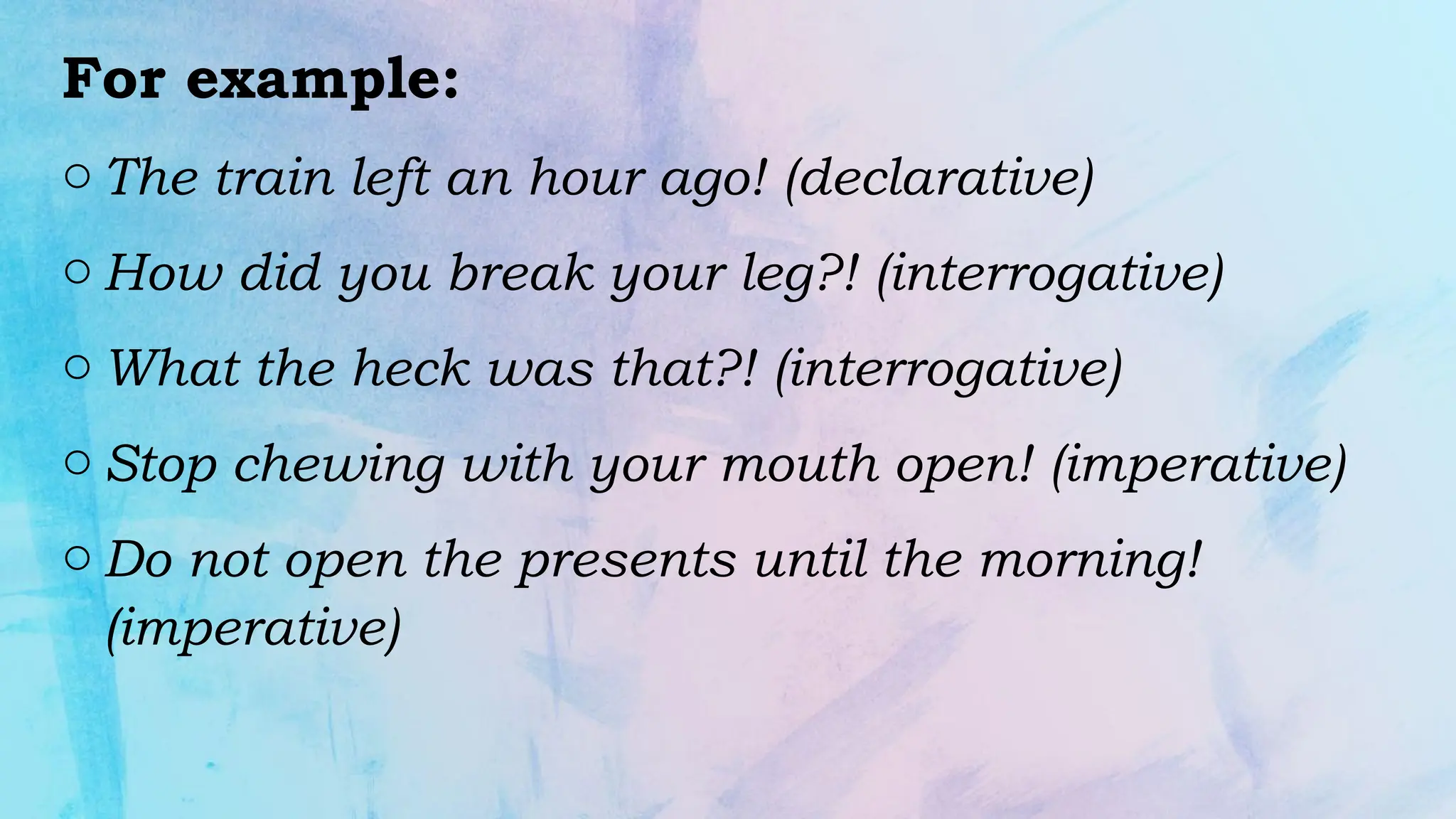 For example:
o The train left an hour ago! (declarative)
o How did you break your leg?! (interrogative)
o What the heck was that?! (interrogative)
o Stop chewing with your mouth open! (imperative)
o Do not open the presents until the morning!
(imperative)
 