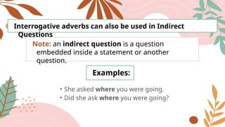 Interrogative adverbs can also be used in Indirect
Questions
Note: an indirect question is a question
embedded inside a statement or another
question.
Examples:
• She asked where you were going.
• Did she ask where you were going?
 