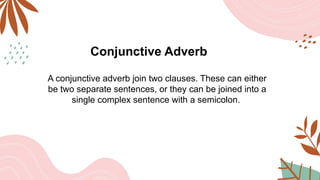Conjunctive Adverb
A conjunctive adverb join two clauses. These can either
be two separate sentences, or they can be joined into a
single complex sentence with a semicolon.
 