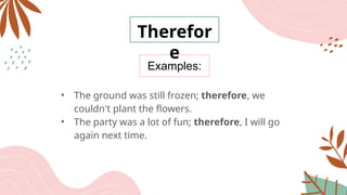 Examples:
Therefor
e
• The ground was still frozen; therefore, we
couldn't plant the flowers.
• The party was a lot of fun; therefore, I will go
again next time.
 