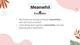 Examples:
Meanwhil
e
• My friend was already at home; meanwhile, I
was still stuck at school.
• I was doing work upstairs; meanwhile, she was
playing guitar downstairs.
 
