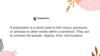 Prepositions
A preposition is a word used to link nouns, pronouns,
or phrases to other words within a sentence. They act
to connect the people, objects, time, and location.
 