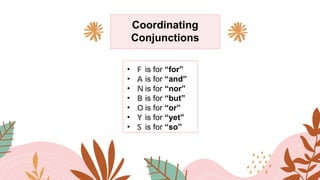 Coordinating
Conjunctions
• is for “for”
• is for “and”
• is for “nor”
• is for “but”
• is for “or”
• is for “yet”
• is for “so”
• F
• A
• N
• B
• O
• Y
• S
 