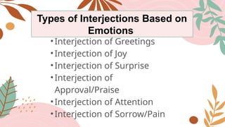 Types of Interjections Based on
Emotions
•Interjection of Greetings
•Interjection of Joy
•Interjection of Surprise
•Interjection of
Approval/Praise
•Interjection of Attention
•Interjection of Sorrow/Pain
 