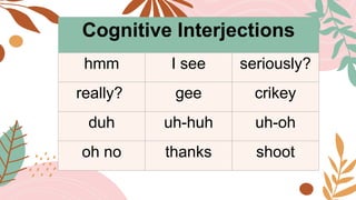 Cognitive Interjections
hmm I see seriously?
really? gee crikey
duh uh-huh uh-oh
oh no thanks shoot
 