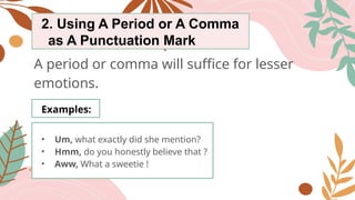 2. Using A Period or A Comma
as A Punctuation Mark
A period or comma will suffice for lesser
emotions.
Examples:
• Um, what exactly did she mention?
• Hmm, do you honestly believe that ?
• Aww, What a sweetie !
 