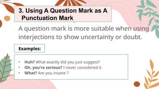 3. Using A Question Mark as A
Punctuation Mark
A question mark is more suitable when using
interjections to show uncertainty or doubt.
Examples:
• Huh? What exactly did you just suggest?
• Oh, you're serious? I never considered it.
• What? Are you insane ?
 