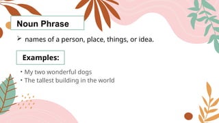 Noun Phrase
 names of a person, place, things, or idea.
Examples:
• My two wonderful dogs
• The tallest building in the world
 