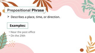 Prepositional Phrase
 Describes a place, time, or direction.
Examples:
• Near the post office
• On the 29th
 