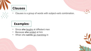 Clauses
• Clauses is a group of words with subject-verb combination.
Examples:
• Since she laughs at diffedent men
• Because she smiled at him
• When she saints go marching in
 