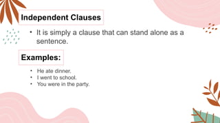 Independent Clauses
• It is simply a clause that can stand alone as a
sentence.
Examples:
• He ate dinner.
• I went to school.
• You were in the party.
 