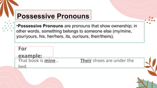 Possessive Pronouns
•Possessive Pronouns are pronouns that show ownership; in
other words, something belongs to someone else (my/mine,
your/yours, his, her/hers, its, our/ours, their/theirs).
That book is mine . Their shoes are under the
bed.
For
example:
 