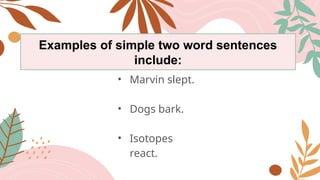 Examples of simple two word sentences
include:
• Marvin slept.
• Dogs bark.
• Isotopes
react.
 