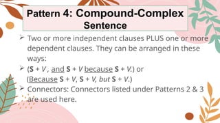 Pattern 4: Compound-Complex
Sentence
 Two or more independent clauses PLUS one or more
dependent clauses. They can be arranged in these
ways:
 (S + V , and S + V because S + V.) or
(Because S + V, S + V, but S + V.)
 Connectors: Connectors listed under Patterns 2 & 3
are used here.
 
