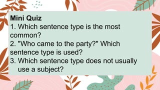Mini Quiz
1. Which sentence type is the most
common?
2. "Who came to the party?" Which
sentence type is used?
3. Which sentence type does not usually
use a subject?
 