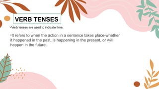 VERB TENSES
•Verb tenses are used to indicate time.
•It refers to when the action in a sentence takes place-whether
it happened in the past, is happening in the present, or will
happen in the future.
 