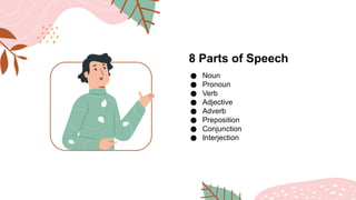 8 Parts of Speech
● Noun
● Pronoun
● Verb
● Adjective
● Adverb
● Preposition
● Conjunction
● Interjection
 