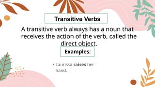 Transitive Verbs
A transitive verb always has a noun that
receives the action of the verb, called the
direct object.
Examples:
• Laurissa raises her
hand.
 