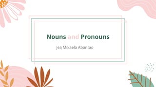 Nouns and Pronouns
Jea Mikaela Abantao
 