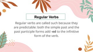Regular Verbs
Regular verbs are called such because they
are predictable: both the simple past and the
past participle forms add -ed to the infinitive
form of the verb.
 