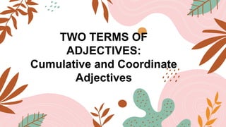 TWO TERMS OF
ADJECTIVES:
Cumulative and Coordinate
Adjectives
 