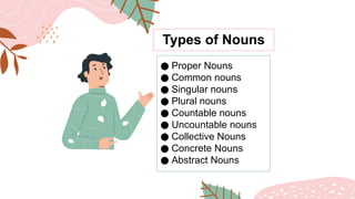 Types of Nouns
● Proper Nouns
● Common nouns
● Singular nouns
● Plural nouns
● Countable nouns
● Uncountable nouns
● Collective Nouns
● Concrete Nouns
● Abstract Nouns
 
