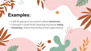 Examples:
• I will be going to my cousin’s place tomorrow.
• I thought I could finish cleaning my house today.
• Yesterday, Donie met Emilia at the supermarket.
 